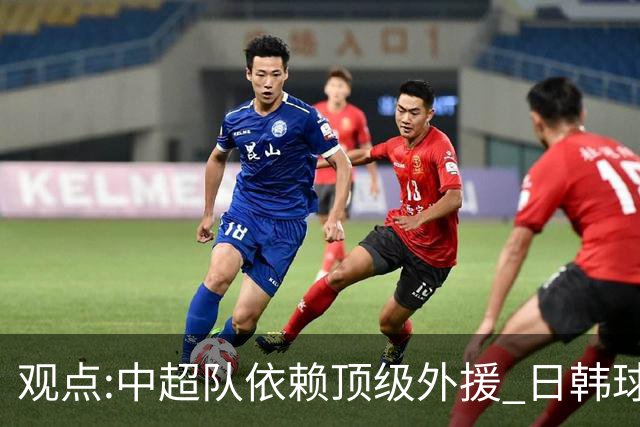 观点:中超队依赖顶级外援 日韩球队更懂阅读比赛